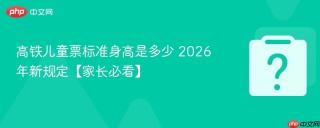 高铁儿童票标准身高是多少 2026年新规定【家长必看】