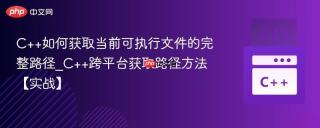 C++如何获取当前可执行文件的完整路径_C++跨平台获取路径方法【实战】