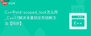 c++中std::scoped_lock怎么用_c++17解决多重锁定死锁新方法【同步】