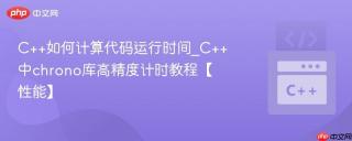 C++如何计算代码运行时间_C++中chrono库高精度计时教程【性能】