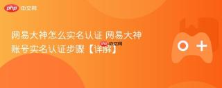 网易大神怎么实名认证 网易大神账号实名认证步骤【详解】