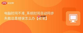 电脑时间不准_系统时间自动同步失败总是错误怎么办【校准】