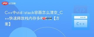 C++中std::stack容器怎么清空_C++快速释放栈内存多种方法【方案】