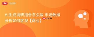AI生成调研报告怎么做 市场数据分析如何客观【商业】