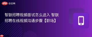 智联招聘视频面试怎么进入 智联招聘在线视频沟通步骤【职场】