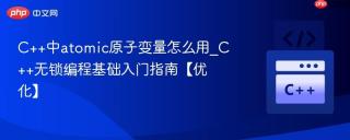 C++中atomic原子变量怎么用_C++无锁编程基础入门指南【优化】