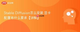 Stable Diffusion怎么安装 显卡配置有什么要求【详解】