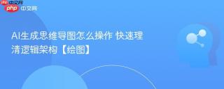 AI生成思维导图怎么操作 快速理清逻辑架构【绘图】
