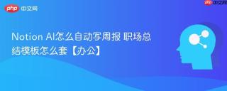 Notion AI怎么自动写周报 职场总结模板怎么套【办公】