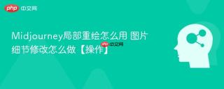 Midjourney局部重绘怎么用 图片细节修改怎么做【操作】