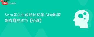 Sora怎么生成超长视频 AI电影剪辑有哪些技巧【秘籍】
