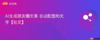 AI生成朋友圈文案 自动配图和文字【社交】