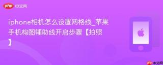 iphone相机怎么设置网格线_苹果手机构图辅助线开启步骤【拍照】