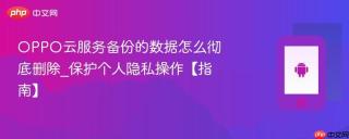 OPPO云服务备份的数据怎么彻底删除_保护个人隐私操作【指南】