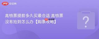高铁票提前多久买最合适 高铁票没有抢到怎么办【购票攻略】