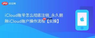iCloud账号怎么彻底注销_永久删除iCloud账户操作流程【实操】