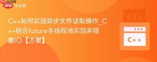 C++如何实现异步文件读取操作_C++结合future与线程池实现非阻塞IO【方案】
