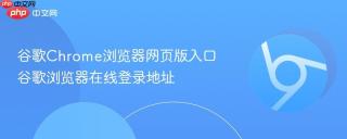 谷歌Chrome浏览器网页版入口 谷歌浏览器在线登录地址