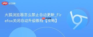 火狐浏览器怎么禁止自动更新_Firefox关闭自动升级教程【攻略】