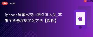 iphone屏幕出现小圆点怎么关_苹果手机悬浮球关闭方法【教程】