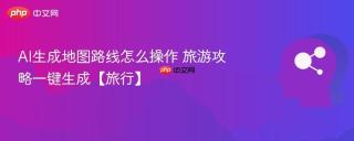 AI生成地图路线怎么操作 旅游攻略一键生成【旅行】