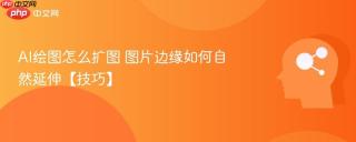 AI绘图怎么扩图 图片边缘如何自然延伸【技巧】