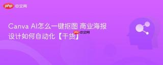 Canva AI怎么一键抠图 商业海报设计如何自动化【干货】