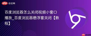 百度浏览器怎么关闭视频小窗口播放_百度浏览器悬浮窗关闭【教程】