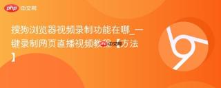 搜狗浏览器视频录制功能在哪_一键录制网页直播视频教程【方法】