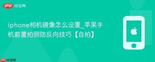 iphone相机镜像怎么设置_苹果手机前置拍照防反向技巧【自拍】