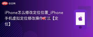 iPhone怎么修改定位位置_iPhone手机虚拟定位修改操作方法【定位】