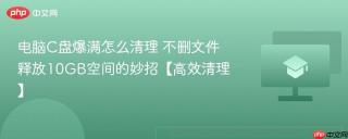 电脑C盘爆满怎么清理 不删文件释放10GB空间的妙招【高效清理】