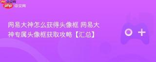 网易大神怎么获得头像框 网易大神专属头像框获取攻略【汇总】