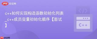 c++如何实现构造函数初始化列表_c++成员变量初始化顺序【面试】