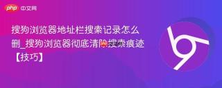 搜狗浏览器地址栏搜索记录怎么删_搜狗浏览器彻底清除搜索痕迹【技巧】