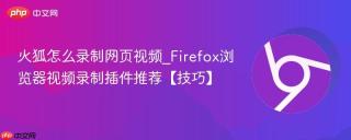 火狐怎么录制网页视频_Firefox浏览器视频录制插件推荐【技巧】