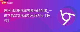 搜狗浏览器视频嗅探功能在哪_一键下载网页视频到本地方法【技巧】