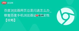 百度浏览器网页总是闪退怎么办_修复百度手机浏览器运行稳定性【攻略】