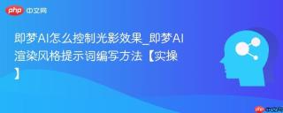 即梦AI怎么控制光影效果_即梦AI渲染风格提示词编写方法【实操】