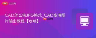CAD怎么转JPG格式_CAD高清图片输出教程【攻略】