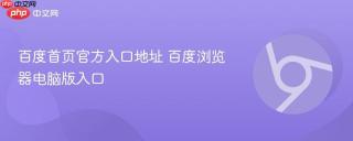 百度首页官方入口地址 百度浏览器电脑版入口