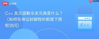 C++ 友元函数与友元类是什么？（如何在保证封装性的前提下授权访问）