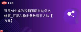 可灵AI生成的视频画面抖动怎么修复_可灵AI稳定参数调节方法【方案】