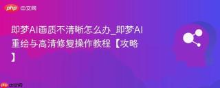 即梦AI画质不清晰怎么办_即梦AI重绘与高清修复操作教程【攻略】