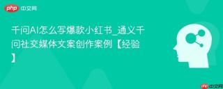 千问AI怎么写爆款小红书_通义千问社交媒体文案创作案例【经验】