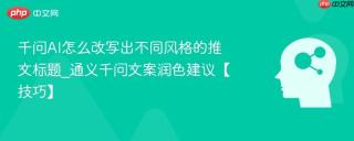 千问AI怎么改写出不同风格的推文标题_通义千问文案润色建议【技巧】