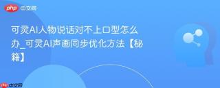 可灵AI人物说话对不上口型怎么办_可灵AI声画同步优化方法【秘籍】