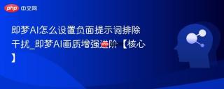 即梦AI怎么设置负面提示词排除干扰_即梦AI画质增强进阶【核心】