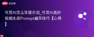 可灵AI怎么写提示词_可灵AI高阶视频生成Prompt编写技巧【心得】