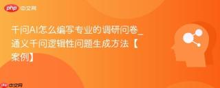 千问AI怎么编写专业的调研问卷_通义千问逻辑性问题生成方法【案例】